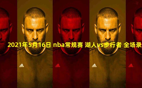 2021年5月16日 nba常规赛 湖人vs步行者 全场录像回放